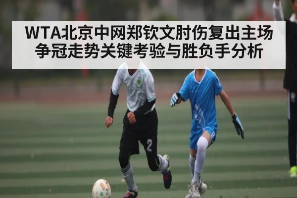 WTA北京中网郑钦文肘伤复出主场争冠走势关键考验与胜负手分析