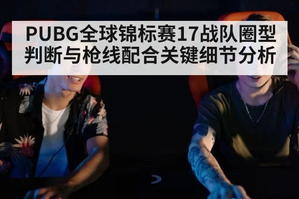 PUBG全球锦标赛17战队圈型判断与枪线配合关键细节分析